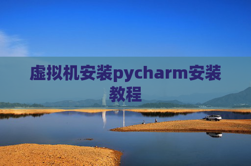 虚拟机安装pycharm安装教程 虚拟机安装pycharm安装教程
